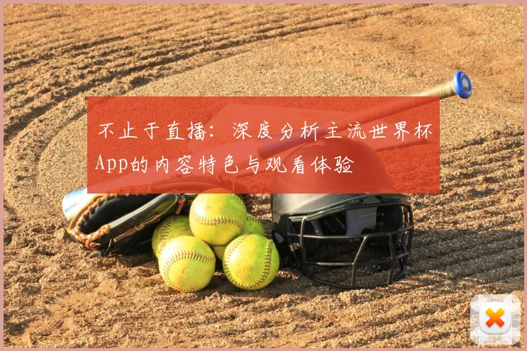 不止于直播：深度分析主流世界杯App的内容特色与观看体验